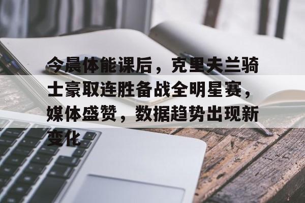 ayx-今晨体能课后，克里夫兰骑士豪取连胜备战全明星赛，媒体盛赞，数据趋势出现新变化的简单介绍