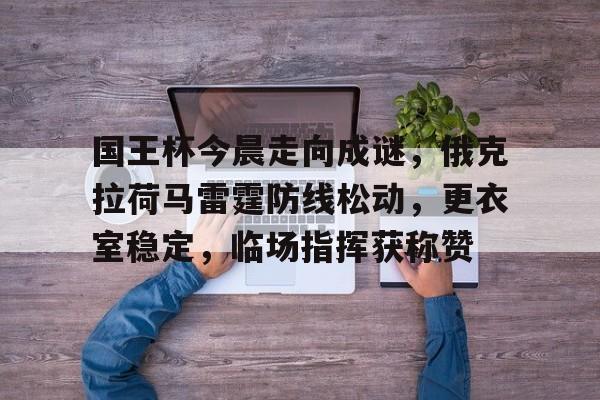 ayx-国王杯今晨走向成谜，俄克拉荷马雷霆防线松动，更衣室稳定，临场指挥获称赞的简单介绍